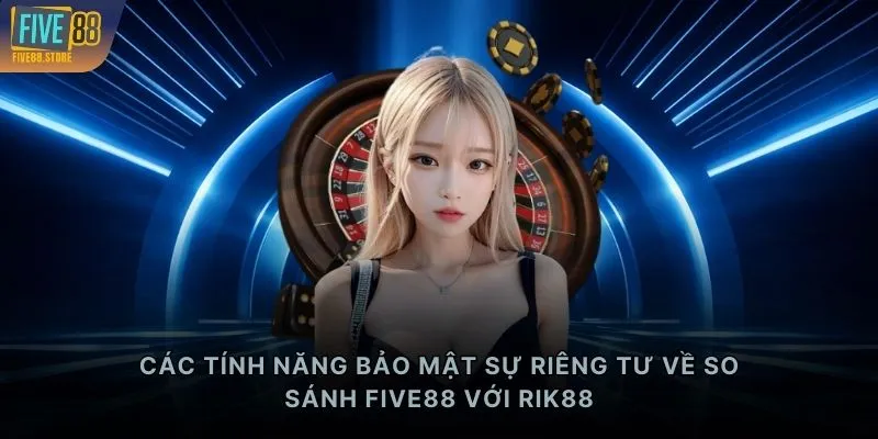 Các tính năng bảo mật sự riêng tư về so sánh FIVE88 với RIK88