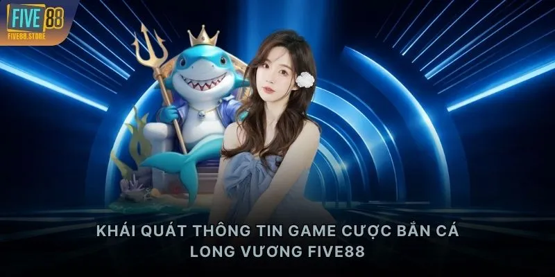 Khái quát thông tin game cược bắn cá Long Vương FIVE88