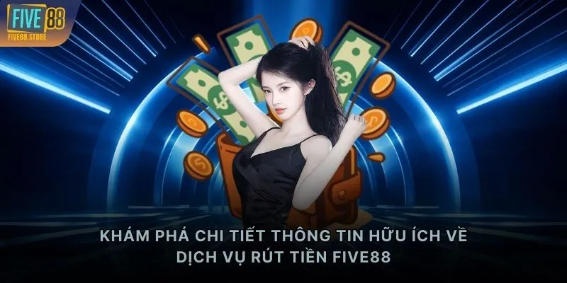 Khám phá chi tiết thông tin hữu ích về dịch vụ rút tiền FIVE88