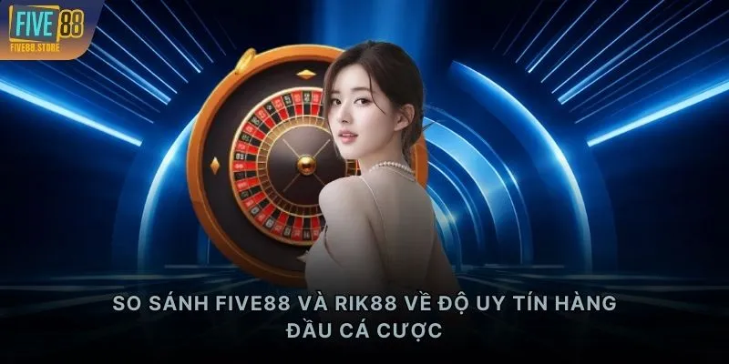 So sánh FIVE88 và RIK88 về độ uy tín hàng đầu cá cược